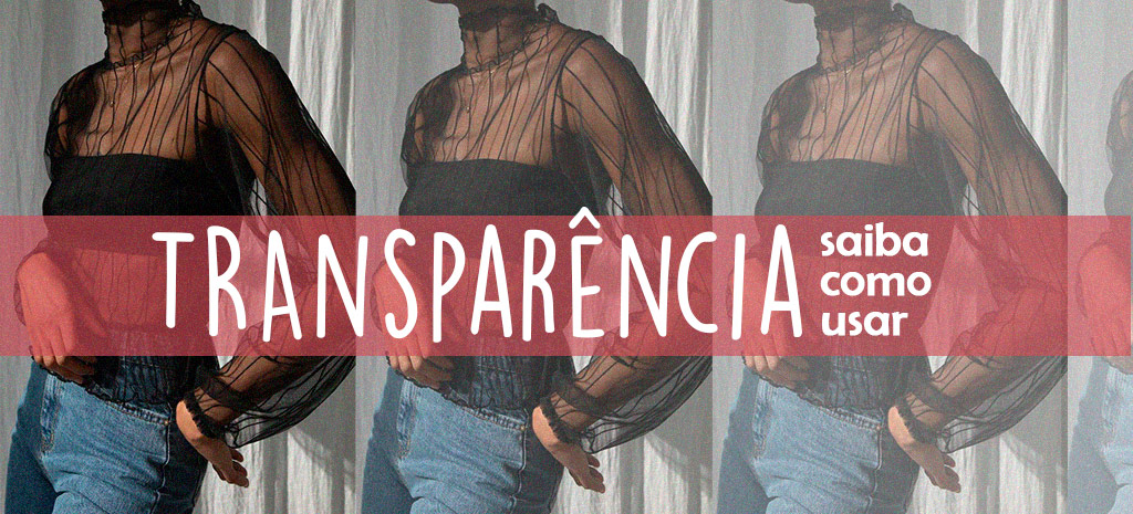 Transparência: saiba como usar! (Fotos: divulgação)